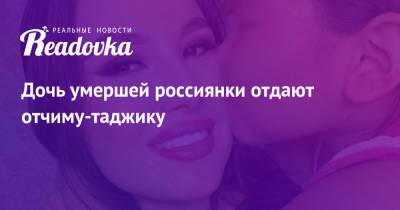 Дочь умершей россиянки отдают отчиму-таджику - readovka.ru - Россия - Якутск - Таджикистан