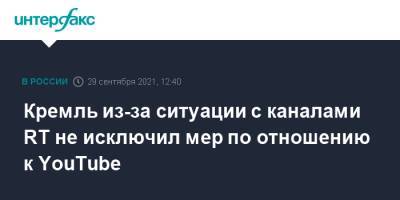 Дмитрий Песков - Кремль из-за ситуации с каналами RT не исключил мер по отношению к YouTube - interfax.ru - Москва - Россия