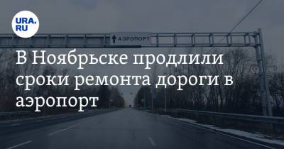 В Ноябрьске продлили сроки ремонта дороги в аэропорт - ura.news - Ноябрьск - окр. Янао