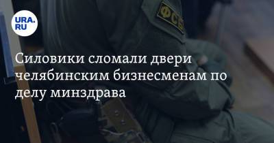 Силовики сломали двери челябинским бизнесменам по делу минздрава. Инсайд - ura.news