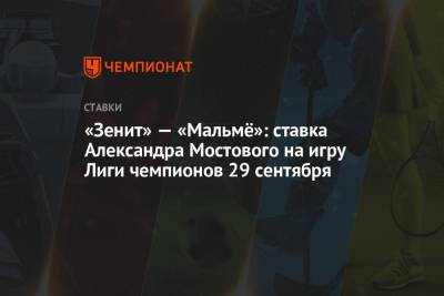 Александр Мостовой - «Зенит» — «Мальмё»: ставка Александра Мостового на игру Лиги чемпионов 29 сентября - championat.com - Россия - Санкт-Петербург - Лондон