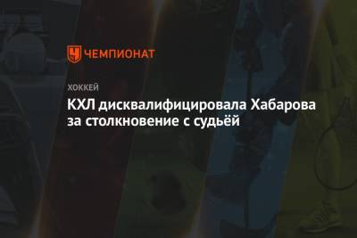КХЛ дисквалифицировала Хабарова за столкновение с судьёй - championat.com