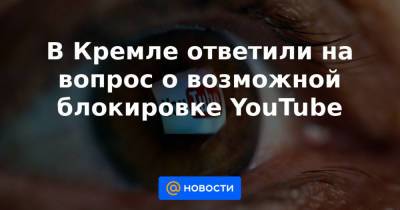 В Кремле ответили на вопрос о возможной блокировке YouTube - news.mail.ru - Россия