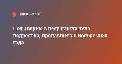 Под Тверью в лесу нашли тело подростка, пропавшего в ноябре 2020 года - ren.tv - Россия - Тверь - Тверская обл. - городское поселение Осташковский