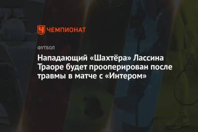 Нападающий «Шахтёра» Лассина Траоре будет прооперирован после травмы в матче с «Интером» - championat.com - Украина - Киев - Донецк
