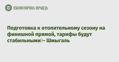 Премьер Денис Шмыгаль - Подготовка к отопительному сезону на финишной прямой, тарифы будут стабильными – Шмыгаль - epravda.com.ua - Украина - Тариф