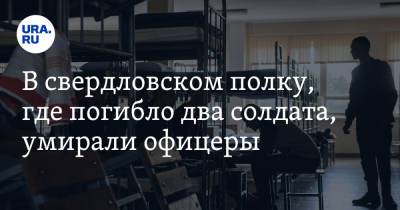 В свердловском полку, где погибло два солдата, умирали офицеры. Инсайд - ura.news - Тюменская обл. - Свердловская обл. - Пензенская обл.