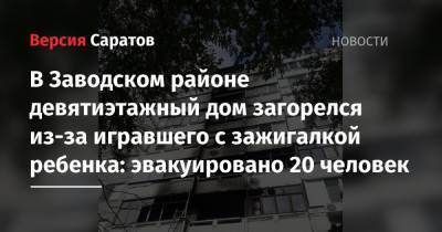 В Заводском районе девятиэтажный дом загорелся из-за игравшего с зажигалкой ребенка: эвакуировано 20 человек - nversia.ru - Саратовская обл. - Саратов