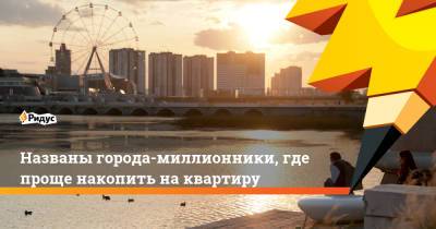 Названы города-миллионники, где проще накопить на квартиру - ridus.ru - Челябинск