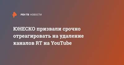 ЮНЕСКО призвали срочно отреагировать на удаление каналов RT на YouTube - ren.tv - Россия