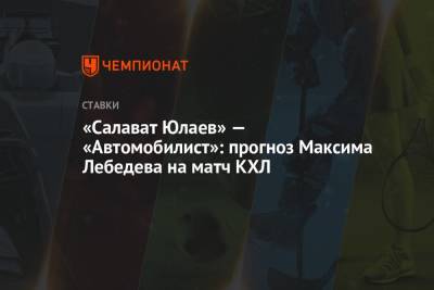 Максим Лебедев - «Салават Юлаев» — «Автомобилист»: прогноз Максима Лебедева на матч КХЛ - championat.com - Уфа