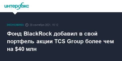 Тинькофф Банк - Фонд BlackRock добавил в свой портфель акции TCS Group более чем на $40 млн - interfax.ru - Москва
