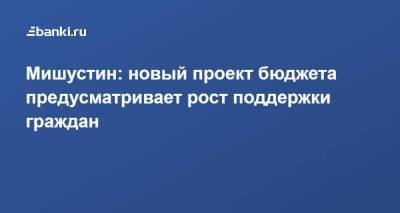 Михаил Мишустин - Мишустин: новый проект бюджета предусматривает рост поддержки граждан - smartmoney.one - Россия
