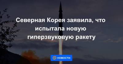 Северная Корея заявила, что испытала новую гиперзвуковую ракету - news.mail.ru - КНДР - Пхеньян