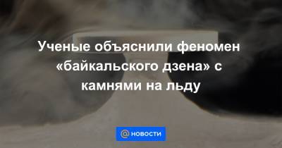 Ученые объяснили феномен «байкальского дзена» с камнями на льду - news.mail.ru - Франция