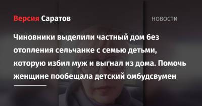 Татьяна Загородняя - Чиновники выделили частный дом без отопления сельчанке с семью детьми, которую избил муж и выгнал из дома. Помочь женщине пообещала детский омбудсвумен - nversia.ru - Саратовская обл.
