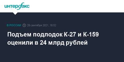 Подъем подлодок К-27 и К-159 оценили в 24 млрд рублей - interfax.ru - Москва
