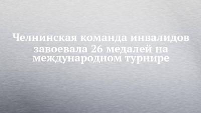 Челнинская команда инвалидов завоевала 26 медалей на международном турнире - chelny-izvest.ru - Москва - Сочи - Екатеринбург - Набережные Челны