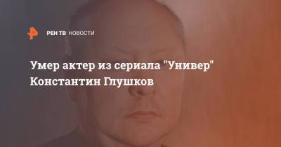 Умер актер из сериала "Универ" Константин Глушков - ren.tv - Россия - Зеленоград
