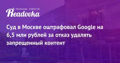 Суд в Москве оштрафовал Google на 6,5 млн рублей за отказ удалять запрещенный контент - readovka.news - Москва - Россия - район Таганский, Москва