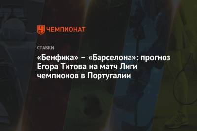Егор Титов - «Бенфика» – «Барселона»: прогноз Егора Титова на матч Лиги чемпионов в Португалии - championat.com - Россия - Португалия