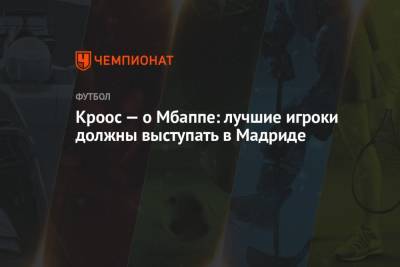 Килиана Мбаппе - Тони Кроос - Кроос — о Мбаппе: лучшие игроки должны выступать в Мадриде - championat.com - Монако - Мадрид