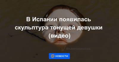 В Испании появилась скульптура тонущей девушки (видео) - news.mail.ru - Испания