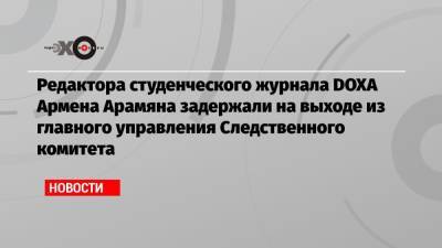 Леонид Соловьев - Армен Арамян - Редактора студенческого журнала DOXA Армена Арамяна задержали на выходе из главного управления Следственного комитета - echo.msk.ru