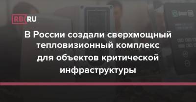 В России создали сверхмощный тепловизионный комплекс для объектов критической инфраструктуры - rb.ru - Россия