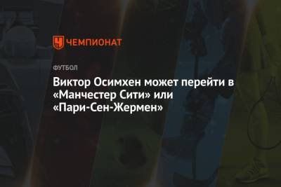 Виктор Осимхен - Виктор Осимхен может перейти в «Манчестер Сити» или «Пари-Сен-Жермен» - championat.com - Англия - Испания