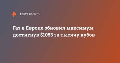 Газ в Европе обновил максимум, достигнув $1053 за тысячу кубов - ren.tv - Европа