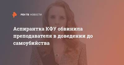 Аспирантка КФУ обвинила преподавателя в доведении до самоубийства - ren.tv - респ. Татарстан - Казань