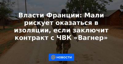 Власти Франции: Мали рискует оказаться в изоляции, если заключит контракт с ЧВК «Вагнер» - news.mail.ru - Франция - Мали - Бамако