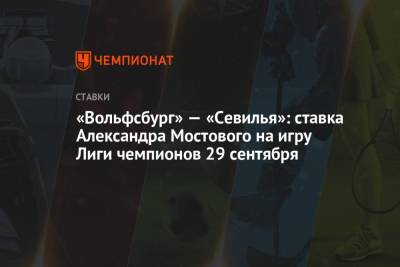 Александр Мостовой - «Вольфсбург» — «Севилья»: ставка Александра Мостового на игру Лиги чемпионов 29 сентября - championat.com - Россия