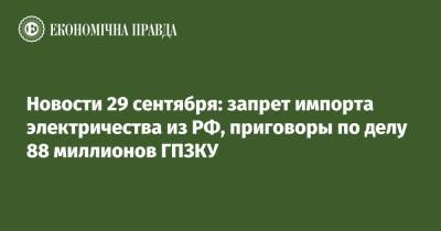 Новости 29 сентября: запрет импорта электричества из РФ, приговоры по делу 88 миллионов ГПЗКУ - epravda.com.ua - Россия - Украина - Белоруссия