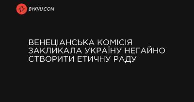 Венеціанська комісія закликала Україну негайно створити Етичну раду - bykvu.com - Украина