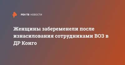 Тедрос Адханом Гебрейесус - Женщины забеременели после изнасилования сотрудниками ВОЗ в ДР Конго - ren.tv - Конго