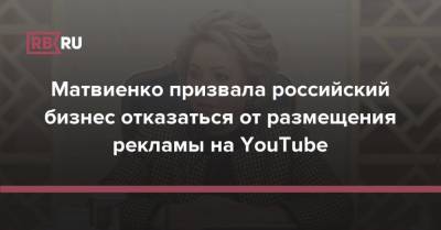 Валентин Матвиенко - Валентина Матвиенко - Матвиенко призвала российский бизнес отказаться от размещения рекламы на YouTube - rb.ru - Россия