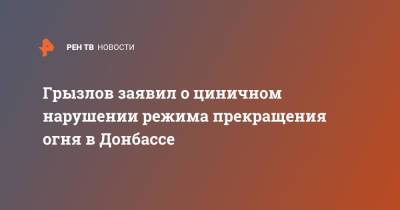 Борис Грызлов - Грызлов заявил о циничном нарушении режима прекращения огня в Донбассе - ren.tv - Россия - Донбасс