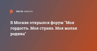 В Москве открылся форум "Моя гордость. Моя страна. Моя малая родина" - ren.tv - Москва - Россия