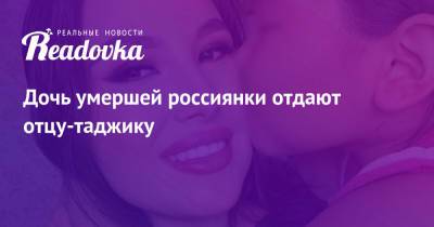 Дочь умершей россиянки отдают отцу-таджику - readovka.news - Якутск - Таджикистан