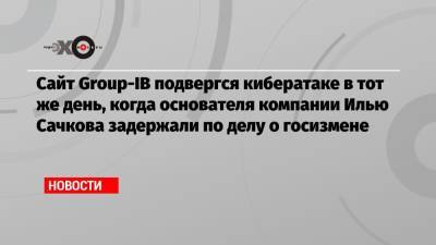 Илья Сачков - Сайт Group-IB подвергся кибератаке в тот же день, когда основателя компании Илью Сачкова задержали по делу о госизмене - echo.msk.ru - Москва - Россия - Китай - Бразилия - Индия - Индонезия