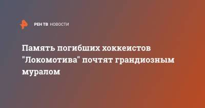 Память погибших хоккеистов "Локомотива" почтят грандиозным муралом - ren.tv - Ярославль