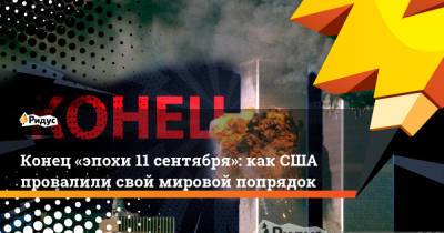 Конец «эпохи 11 сентября»: как США провалили свой мировой попрядок - ridus.ru - США - Нью-Йорк