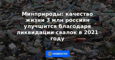 Минприроды: качество жизни 3 млн россиян улучшится благодаря ликвидации свалок в 2021 году - news.mail.ru - Московская обл. - Челябинск - Владивосток