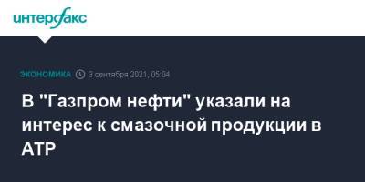 Александр Дюков - В "Газпром нефти" указали на интерес к смазочной продукции в АТР - interfax.ru - Москва - Китай - Вьетнам