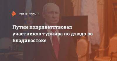 Владимир Путин - Путин поприветствовал участников турнира по дзюдо во Владивостоке - ren.tv - Россия - Владивосток