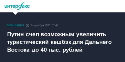 Владимир Путин - Путин счел возможным увеличить туристический кешбэк для Дальнего Востока до 40 тыс. рублей - interfax.ru - Москва - Россия