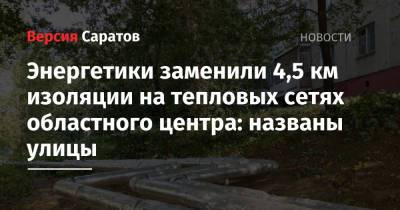 Энергетики заменили 4,5 км изоляции на тепловых сетях областного центра: названы улицы - nversia.ru - Саратов