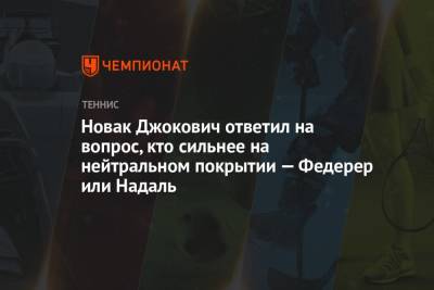 Роджер Федерер - Рафаэль Надаль - Новак Джокович - Новак Джокович ответил на вопрос, кто сильнее на нейтральном покрытии — Федерер или Надаль - championat.com - США - Швейцария - Сербия